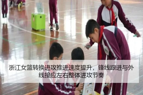 浙江女篮转换进攻推进速度提升，锋线跟进与外线接应左右整体进攻节奏